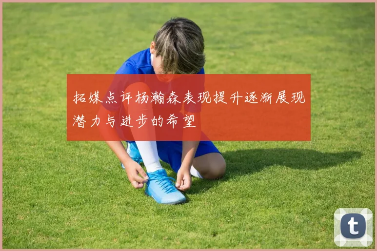 拓媒点评杨瀚森表现提升逐渐展现潜力与进步的希望