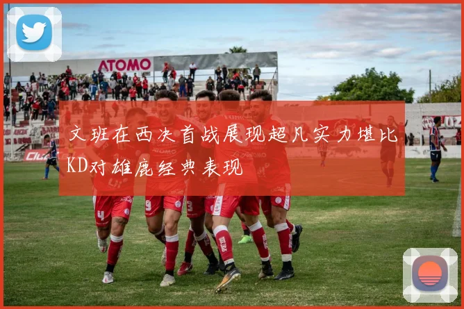 文班在西决首战展现超凡实力堪比KD对雄鹿经典表现