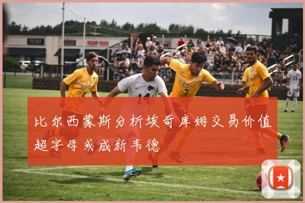 比尔西蒙斯分析埃奇库姆交易价值超字母或成新韦德