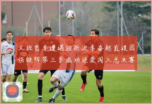 文班首季遭遇挫折次季奋起直追因伤缺阵第三季成功逆袭闯入总决赛