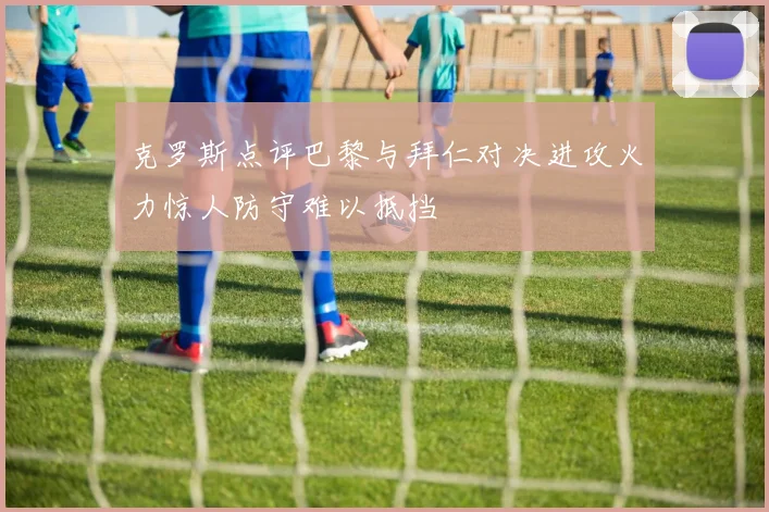 克罗斯点评巴黎与拜仁对决进攻火力惊人防守难以抵挡