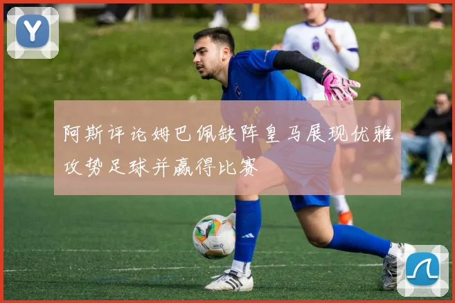 阿斯评论姆巴佩缺阵皇马展现优雅攻势足球并赢得比赛