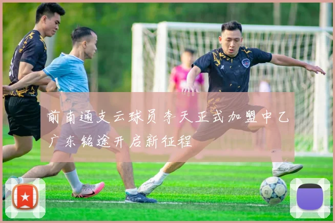 前南通支云球员李天正式加盟中乙广东铭途开启新征程