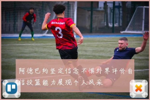阿德巴约坚定信念不惧外界评价自信投篮能力展现个人风采