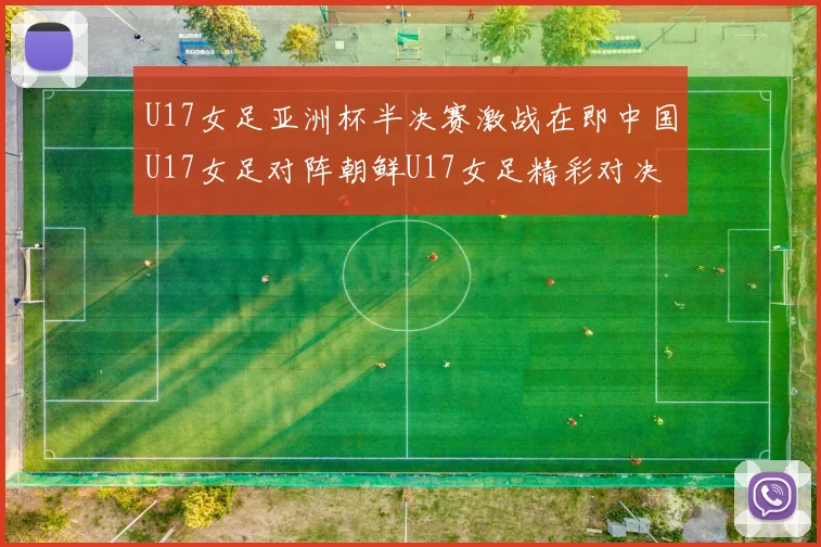 U17女足亚洲杯半决赛激战在即中国U17女足对阵朝鲜U17女足精彩对决即将开启
