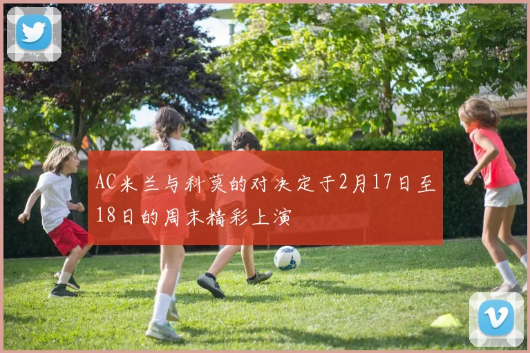 AC米兰与科莫的对决定于2月17日至18日的周末精彩上演