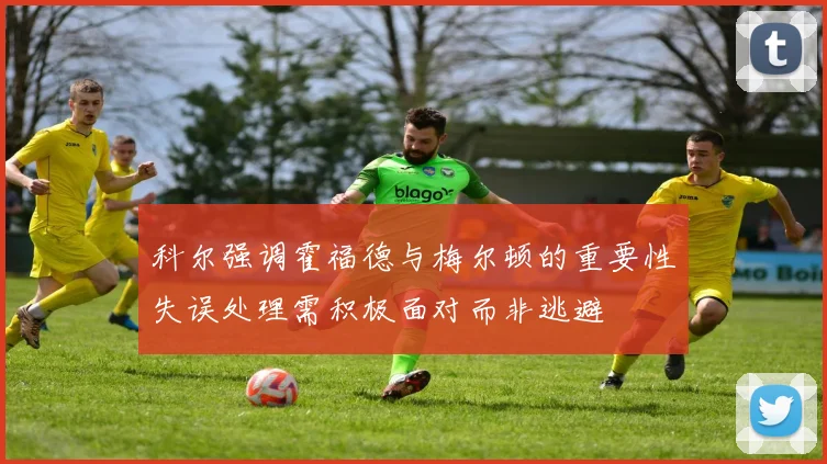科尔强调霍福德与梅尔顿的重要性失误处理需积极面对而非逃避