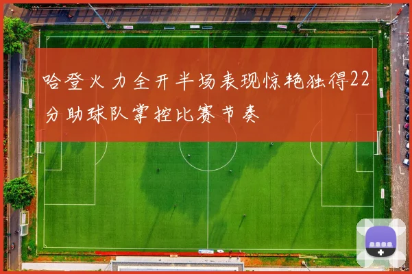 哈登火力全开半场表现惊艳独得22分助球队掌控比赛节奏