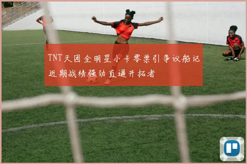 TNT天团全明星小卡零票引争议船记近期战绩强劲直逼开拓者