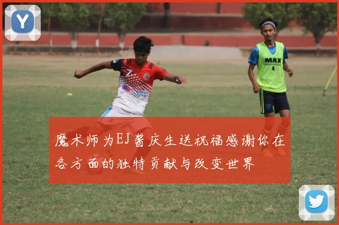魔术师为EJ酱庆生送祝福感谢你在各方面的独特贡献与改变世界