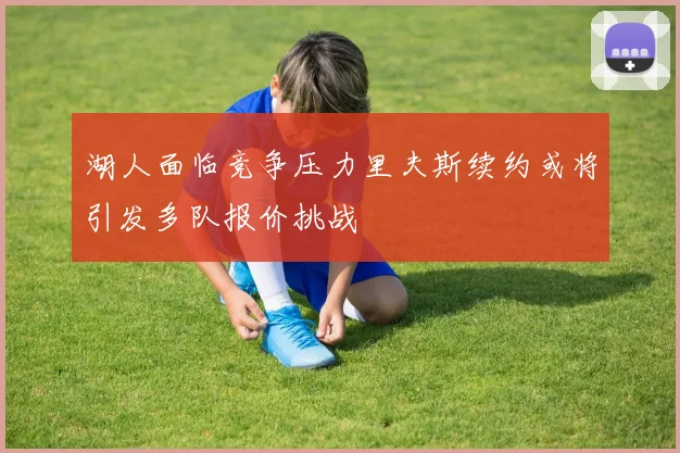 湖人面临竞争压力里夫斯续约或将引发多队报价挑战