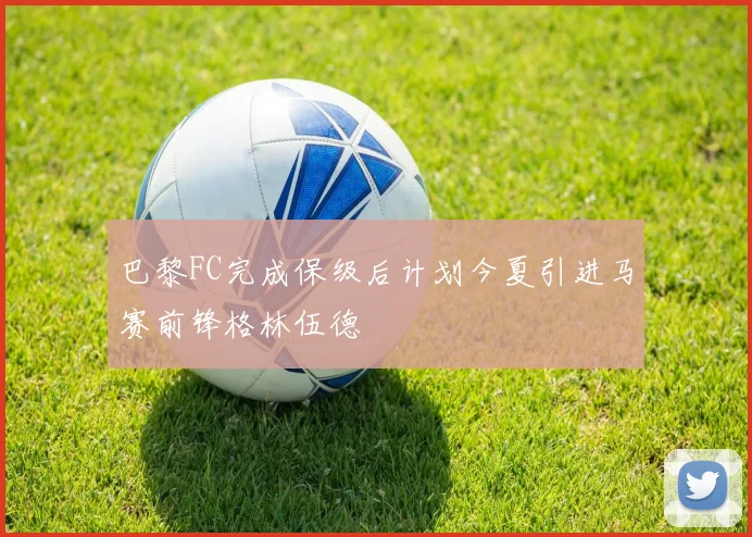 巴黎FC完成保级后计划今夏引进马赛前锋格林伍德