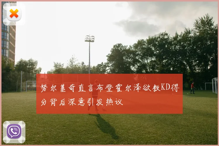 努尔基奇直言布登霍尔泽欲教KD得分背后深意引发热议