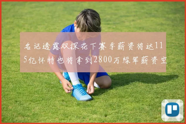 名记透露双探花下赛季薪资将达115亿怀特也将拿到2800万绿军薪资空间依旧紧张