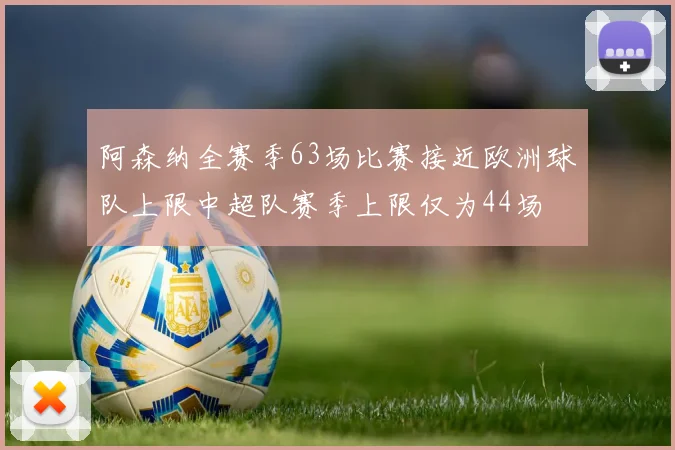 阿森纳全赛季63场比赛接近欧洲球队上限中超队赛季上限仅为44场