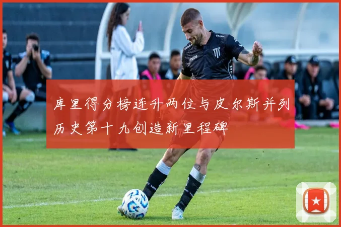库里得分榜连升两位与皮尔斯并列历史第十九创造新里程碑