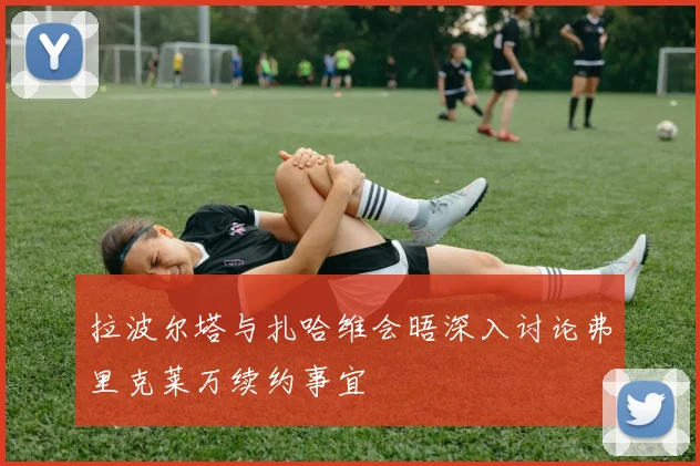 拉波尔塔与扎哈维会晤深入讨论弗里克莱万续约事宜