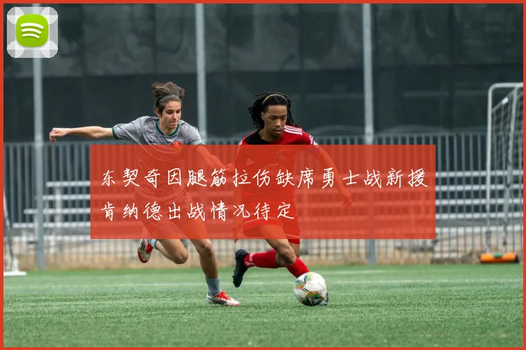 东契奇因腿筋拉伤缺席勇士战新援肯纳德出战情况待定