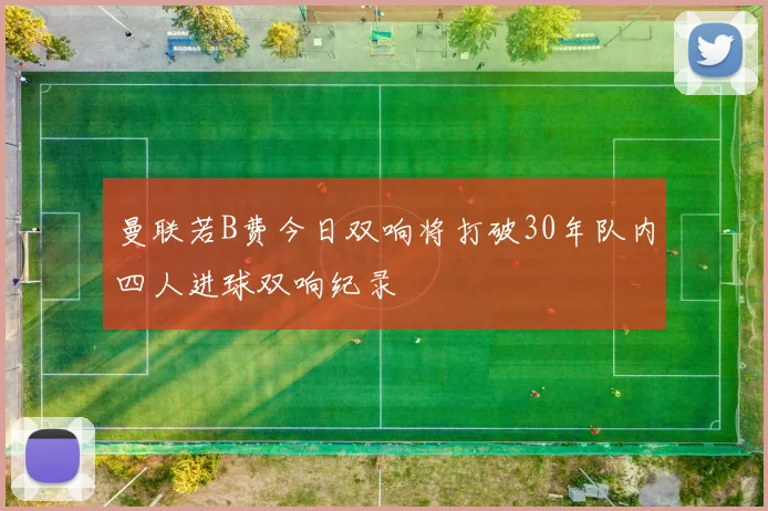 曼联若B费今日双响将打破30年队内四人进球双响纪录