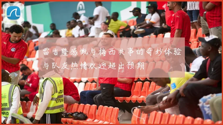 雷吉隆感慨与梅西共事的奇妙体验与队友热情欢迎超出预期